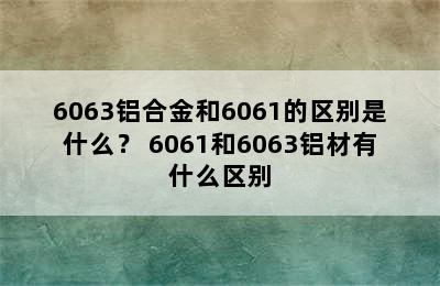 6063铝合金和6061的区别是什么？ 6061和6063铝材有什么区别